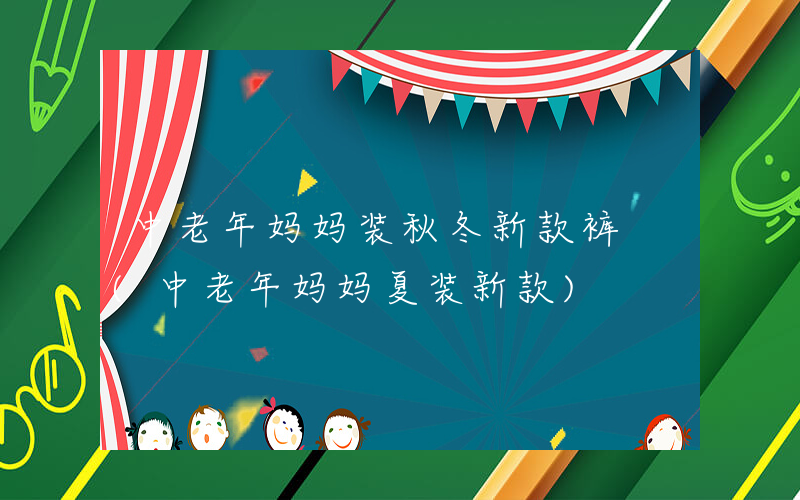 中老年妈妈装秋冬新款裤 (中老年妈妈夏装新款)